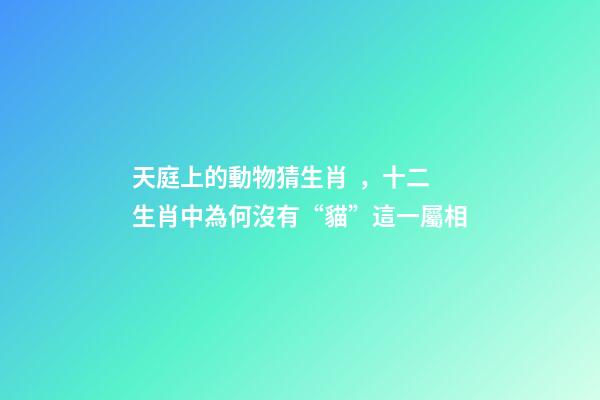 天庭上的動物猜生肖，十二生肖中為何沒有“貓”這一屬相